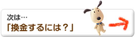 次は…「換金するには？」