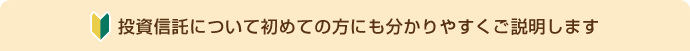 投資信託について初めての方にも分かりやすくご説明します
