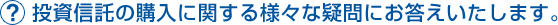 投資信託の購入に関する様々な疑問にお答えいたします。