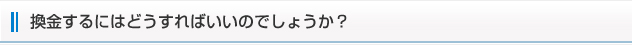 換金するにはどうすればいいのでしょうか？